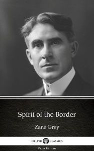 Title: Spirit of the Border by Zane Grey - Delphi Classics (Illustrated), Author: Zane Grey