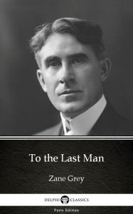 Title: To the Last Man by Zane Grey - Delphi Classics (Illustrated), Author: Zane Grey