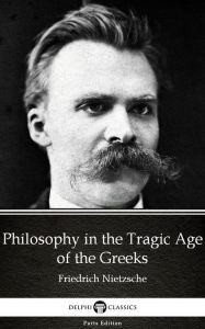 Title: Philosophy in the Tragic Age of the Greeks by Friedrich Nietzsche - Delphi Classics (Illustrated), Author: Friedrich Nietzsche