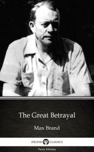 Title: The Great Betrayal by Max Brand - Delphi Classics (Illustrated), Author: Max Brand