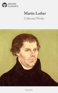 Title: Delphi Collected Works of Martin Luther (Illustrated), Author: Martin Luther