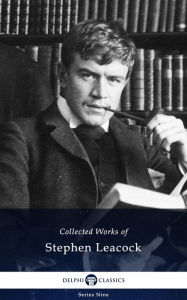 Title: Delphi Collected Works of Stephen Leacock (Illustrated), Author: Stephen Leacock