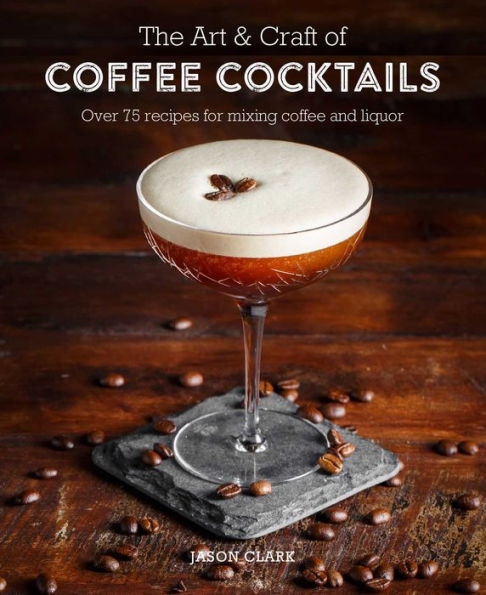 The Art & Craft of coffee Cocktails: Over 80 recipes for mixing and liquor