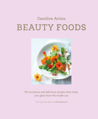 Title: Beauty Foods: 65 nutritious and delicious recipes that make you glow from the inside out, Author: Caroline Artiss