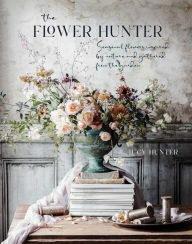 Title: The Flower Hunter: Seasonal flowers inspired by nature and gathered from the garden, Author: Lucy Hunter