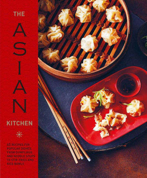 The Asian Kitchen: 65 recipes for popular dishes, from dumplings and noodle soups to stir-fries rice bowls