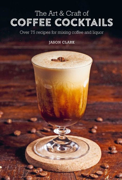 The Art & Craft of coffee Cocktails: Over 75 recipes for mixing and liquor