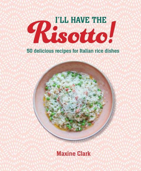 I'll Have the Risotto!: 50 delicious recipes for Italian rice dishes