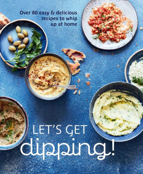 Let's Get dipping!: Over 80 easy & delicious recipes to whip up at home