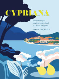 Title: Cypriana: Vibrant recipes inspired by the food of Greece & Cyprus, Author: Theo A. Michaels