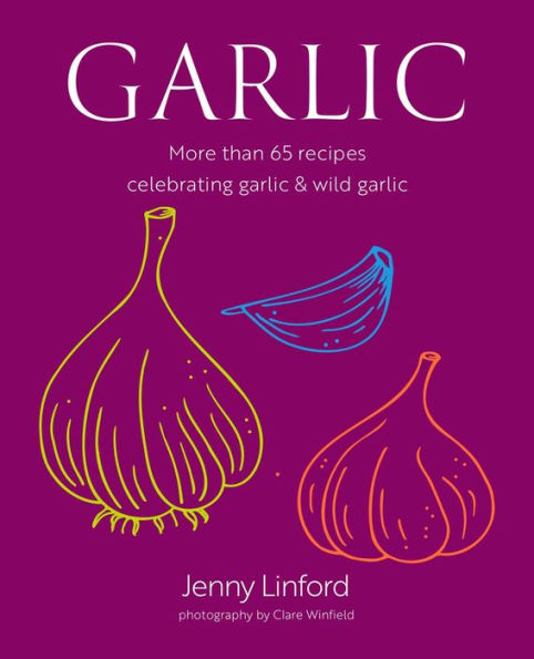 Garlic: More than 65 recipes celebrating garlic & wild garlic