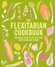 Title: The Flexitarian Cookbook: Adaptable recipes for part-time vegetarians and vegans, Author: Ryland Peters & Small