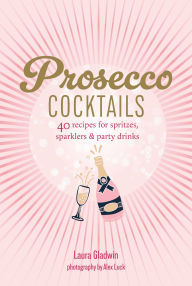 Title: Prosecco Cocktails: 40 recipes for spritzes, sparklers & party drinks, Author: Laura Gladwin