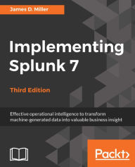 Title: Implementing Splunk 7 - Third Edition: Effective operational intelligence to transform machine-generated data into valuable business insight, Author: James D. Miller