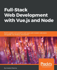 Title: Full-Stack Web Development with Vue.js and Node: Build scalable and powerful web apps with modern web stack: MongoDB, Vue, Node.js, and Express, Author: Aneeta Sharma