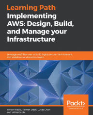 Title: Implementing AWS: Design, Build, and Manage your Infrastructure: Leverage AWS features to build highly secure, fault-tolerant, and scalable cloud environments, Author: Yohan Wadia