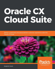 Title: Oracle CX Cloud Suite: Deliver a seamless and personalized customer experience with the Oracle CX Suite, Author: Kresimir Juric