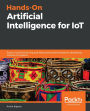 Hands-On Artificial Intelligence for IoT: Expert machine learning and deep learning techniques for developing smarter IoT systems
