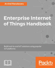 Title: Enterprise Internet of Things Handbook: Build end-to-end IoT solutions using popular IoT platforms, Author: Arvind Ravulavaru