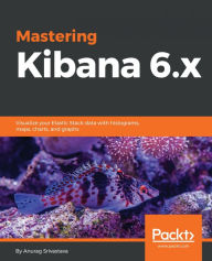 Title: Mastering Kibana 6.x: Visualize your Elastic Stack data with histograms, maps, charts, and graphs, Author: Anurag Srivastava