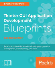 Title: Tkinter GUI Application Development Blueprints - Second Edition: Build nine projects by working with widgets, geometry management, event handling, and more, Author: Bhaskar Chaudhary
