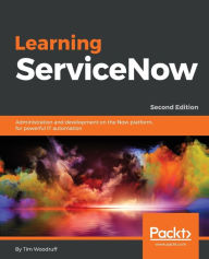 Title: Learning ServiceNow - Second Edition: Administration and development on the Now platform, for powerful IT automation, Author: Tim Woodruff