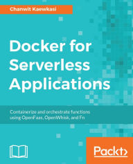 Title: Docker for Serverless Applications: Containerize and orchestrate functions using OpenFaas, OpenWhisk, and Fn, Author: Chanwit Kaewkasi