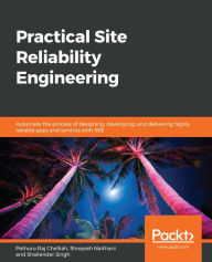 Title: Practical Site Reliability Engineering: Automate the process of designing, developing, and delivering highly reliable apps and services with SRE, Author: Pethuru Raj Chelliah