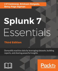 Title: Splunk 7 Essentials, Third Edition: Demystify machine data by leveraging datasets, building reports, and sharing powerful insights, Author: J-P Contreras