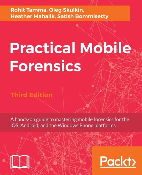 Practical Mobile Forensics - Third Edition: A hands-on guide to mastering mobile forensics for the iOS, Android, and the Windows Phone platforms / Edition 3