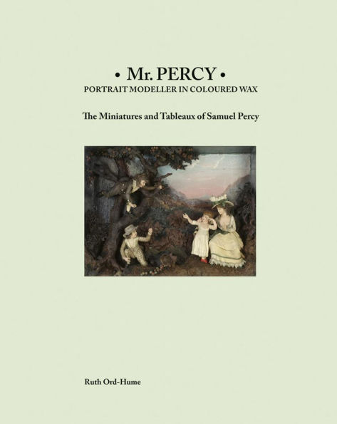 Mr Percy: Portrait Modeller in Coloured Wax: The Miniatures and Tableaux of Samuel Percy