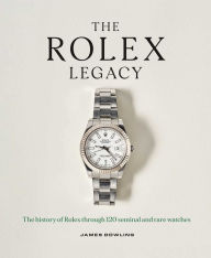 Title: The Rolex Legacy: The History of Rolex Through 120 Seminal and Rare Watches, Author: James Dowling