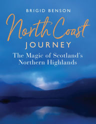 Title: North Coast Journey: The Magic of Scotland's Northern Highlands, Author: Brigid Benson