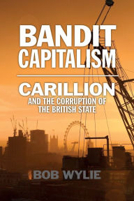 Title: Bandit Capitalism: Carillion and the Corruption of the British State, Author: Bob Wylie