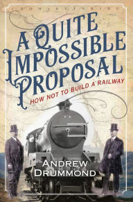 Title: A Quite Impossible Proposal: How Not to Build a Railway, Author: Andrew Drummond