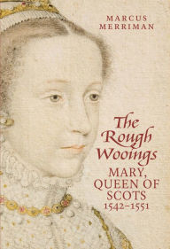 Title: The Rough Wooings: Mary Queen of Scots, 1542-1551, Author: Marcus Merriman