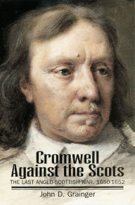 Title: Cromwell Against the Scots: Last Anglo-Scottish War, 1650-52, Author: John D. Grainger