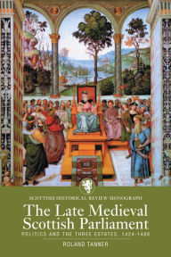 Title: The Late Medieval Scottish Parliament: Politics and the three Estates, 1424-1488, Author: Roland Tanner