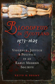 Title: Bloodfeud in Scotland 1573-1625: Violence, Justice and Politics in an Early Modern Society, Author: Keith M. Brown