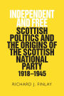 Independent and Free: Scottish Politics and the Origins of the Scottish National Party 1918-1945