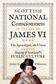 Title: Scottish National Consciousness in the Age of James VI: The Apocalypse, the Union and the Shaping of Scotland's Public Culture, Author: Arthur Williamson