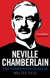 Title: Neville Chamberlain: The Passionate Radical, Author: Walter Reid