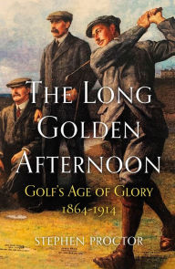 Title: The Long Golden Afternoon: Golf's Age of Glory, 1864-1914, Author: Stephen Proctor