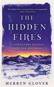 Title: The Hidden Fires: A Cairngorms Journey with Nan Shepherd, Author: Merryn Glover