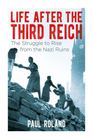 Title: Life After the Third Reich: The Struggle to Rise from the Nazi Ruins, Author: Paul Roland