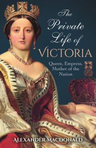 Title: The Private Life of Victoria: Queen, Empress, Mother of the Nation, Author: Alexander Macdonald