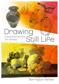 Title: Drawing Still Life: A Practical Course for Artists, Author: Barrington Barber