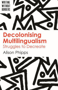 Title: Decolonising Multilingualism: Struggles to Decreate, Author: Alison Phipps