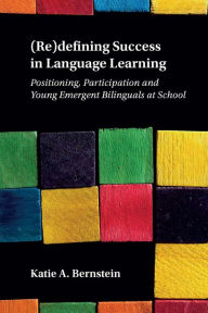 Title: (Re)defining Success in Language Learning: Positioning, Participation and Young Emergent Bilinguals at School, Author: Katie A. Bernstein