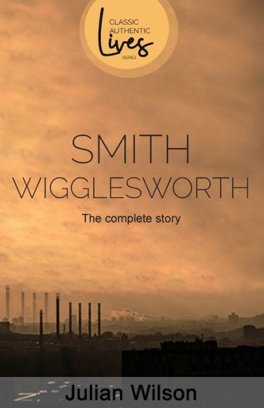 Smith Wigglesworth: The Complete Story
